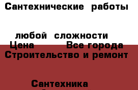 Сантехнические  работы   любой  сложности  › Цена ­ 100 - Все города Строительство и ремонт » Сантехника   . Алтайский край,Бийск г.